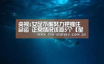央视:女足不懈努力把握住命运 正常情况该赢5个【星空体育在线登陆】(图1)