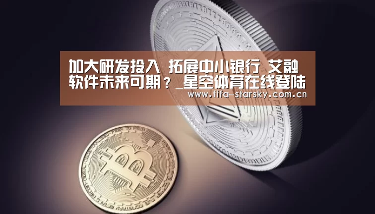 
加大研发投入 拓展中小银行 艾融软件未来可期？_星空体育在线登陆